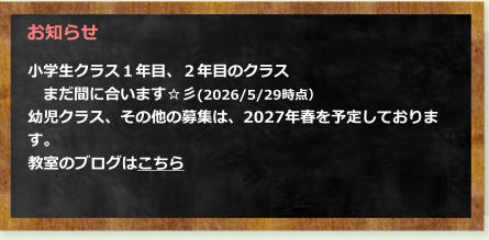小学生クラス１年目、２年目のクラス 　まだ間に合います☆彡(2026/5/29時点） 幼児クラス、その他の募集は、2027年春を予定しております。 教室のブログはこちら   お知らせ