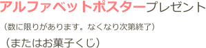 アルファベットポスタープレゼント （数に限りがあります。なくなり次第終了） （またはお菓子くじ）